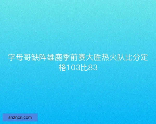字母哥缺阵雄鹿季前赛大胜热火队比分定格103比83